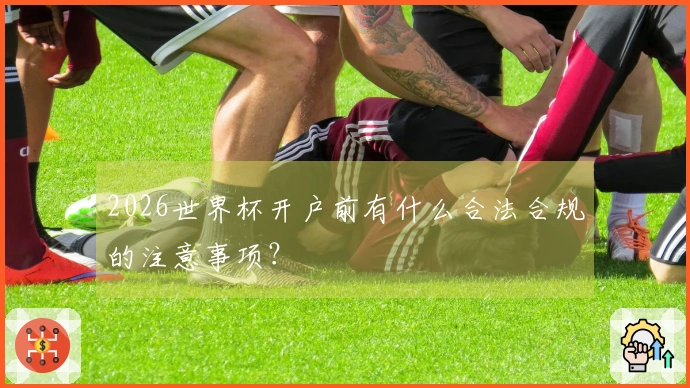 2026世界杯开户前有什么合法合规的注意事项？