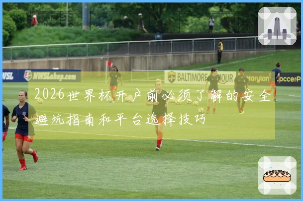 2026世界杯开户前必须了解的安全避坑指南和平台选择技巧