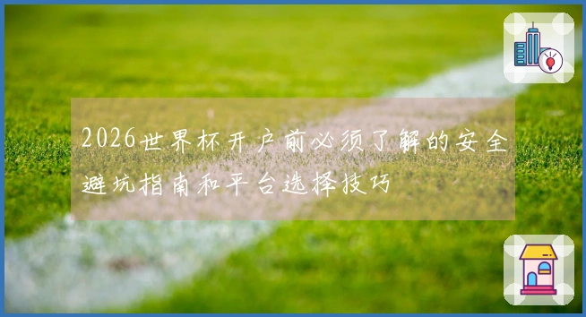 2026世界杯开户前必须了解的安全避坑指南和平台选择技巧