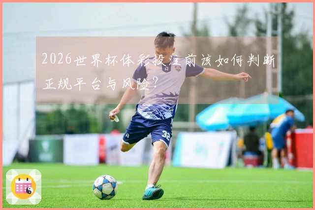 2026世界杯体彩投注前该如何判断正规平台与风险？