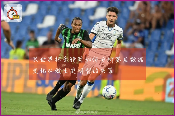 买世界杯竞猜时如何分析赛后数据变化以做出更明智的决策